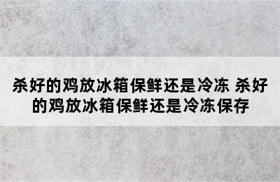 杀好的鸡放冰箱保鲜还是冷冻 杀好的鸡放冰箱保鲜还是冷冻保存